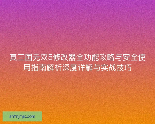真三国无双5修改器全功能攻略与安全使用指南解析深度详解与实战技巧