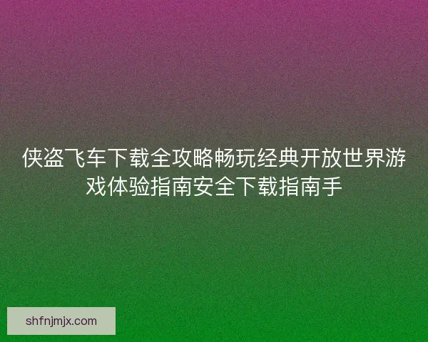 侠盗飞车下载全攻略畅玩经典开放世界游戏体验指南安全下载指南手