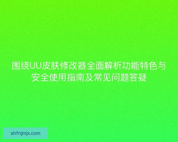 围绕UU皮肤修改器全面解析功能特色与安全使用指南及常见问题答疑